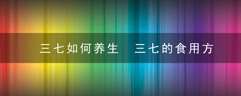 三七如何养生 三七的食用方法